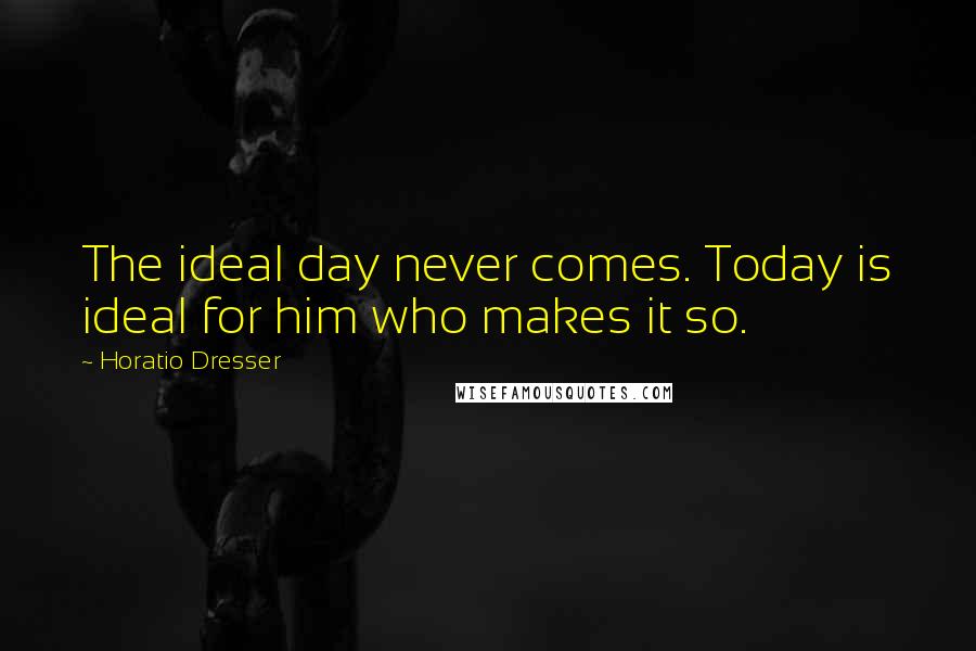 Horatio Dresser Quotes: The ideal day never comes. Today is ideal for him who makes it so.