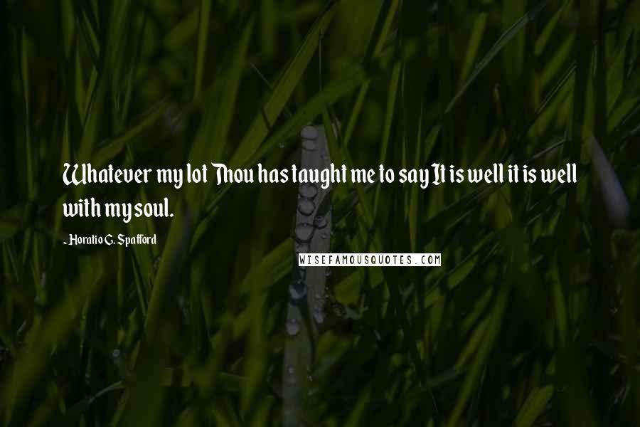 Horatio G. Spafford Quotes: Whatever my lot Thou has taught me to say It is well it is well with my soul.