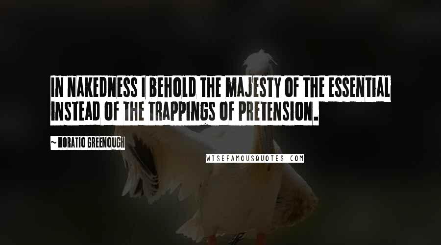 Horatio Greenough Quotes: In nakedness I behold the majesty of the essential instead of the trappings of pretension.