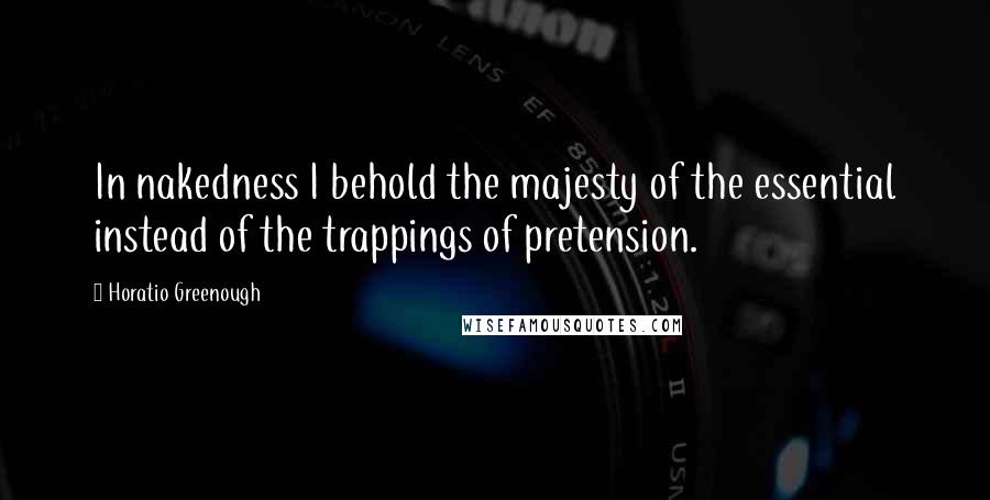 Horatio Greenough Quotes: In nakedness I behold the majesty of the essential instead of the trappings of pretension.