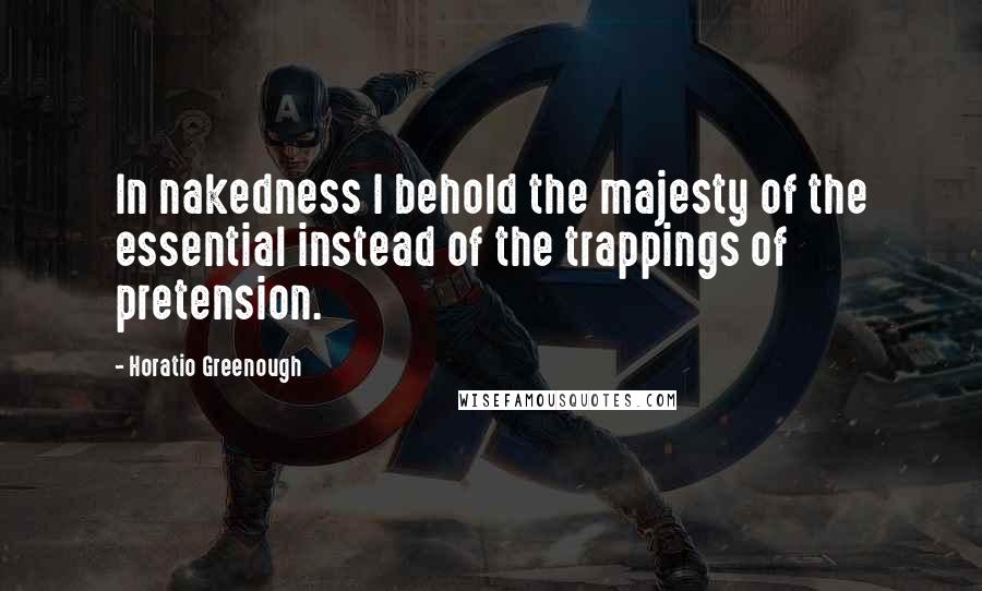 Horatio Greenough Quotes: In nakedness I behold the majesty of the essential instead of the trappings of pretension.