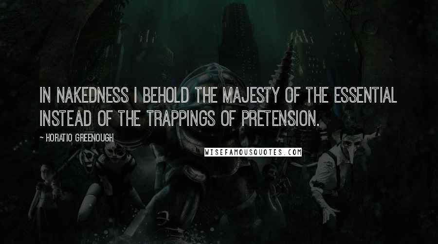 Horatio Greenough Quotes: In nakedness I behold the majesty of the essential instead of the trappings of pretension.