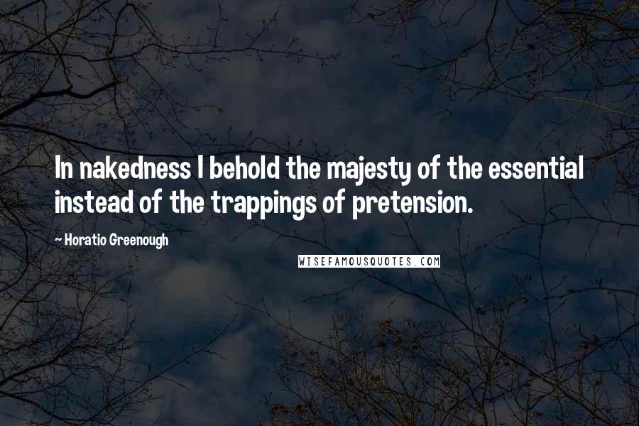 Horatio Greenough Quotes: In nakedness I behold the majesty of the essential instead of the trappings of pretension.