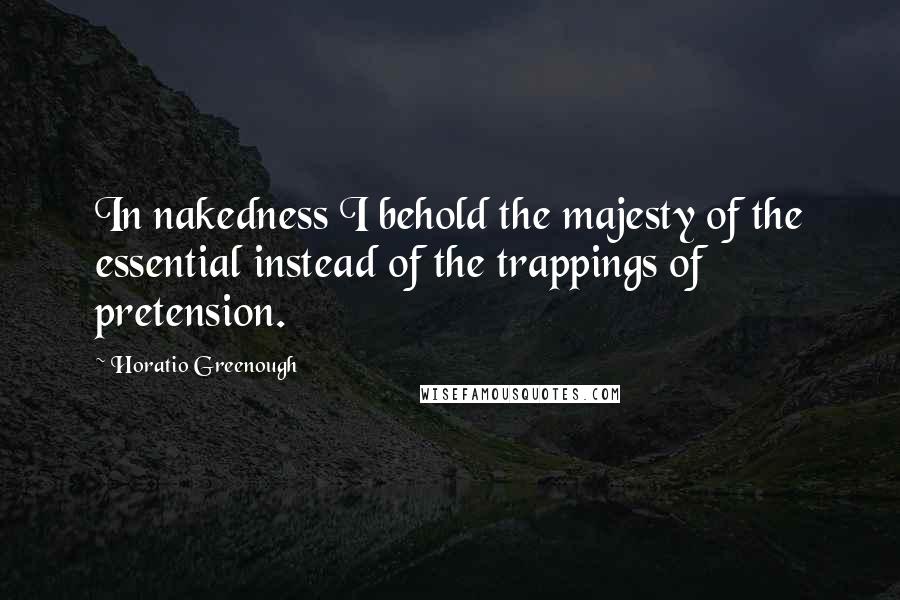 Horatio Greenough Quotes: In nakedness I behold the majesty of the essential instead of the trappings of pretension.