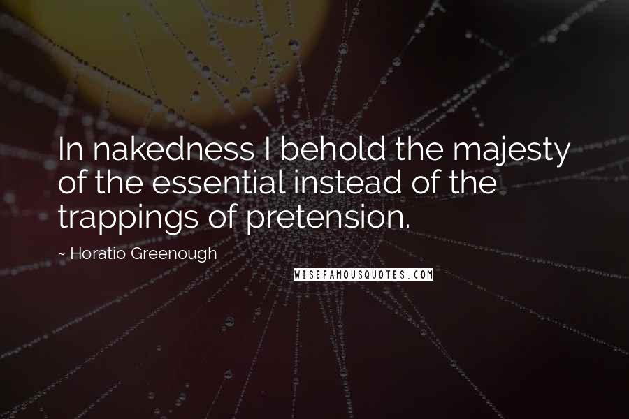 Horatio Greenough Quotes: In nakedness I behold the majesty of the essential instead of the trappings of pretension.