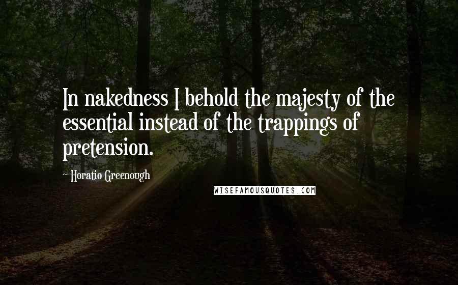 Horatio Greenough Quotes: In nakedness I behold the majesty of the essential instead of the trappings of pretension.