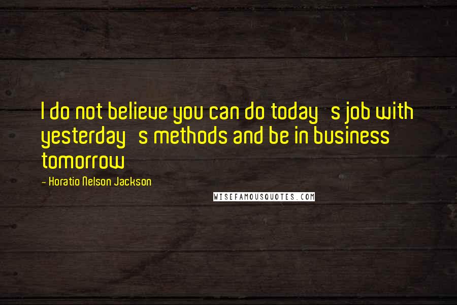 Horatio Nelson Jackson Quotes: I do not believe you can do today's job with yesterday's methods and be in business tomorrow