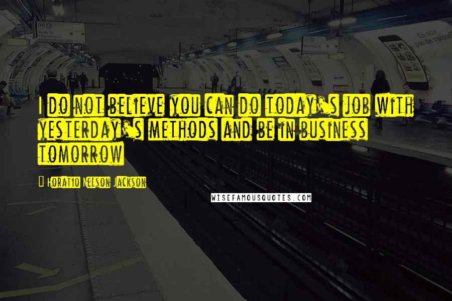 Horatio Nelson Jackson Quotes: I do not believe you can do today's job with yesterday's methods and be in business tomorrow
