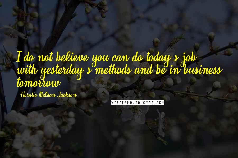 Horatio Nelson Jackson Quotes: I do not believe you can do today's job with yesterday's methods and be in business tomorrow