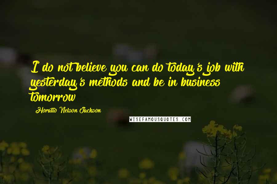 Horatio Nelson Jackson Quotes: I do not believe you can do today's job with yesterday's methods and be in business tomorrow
