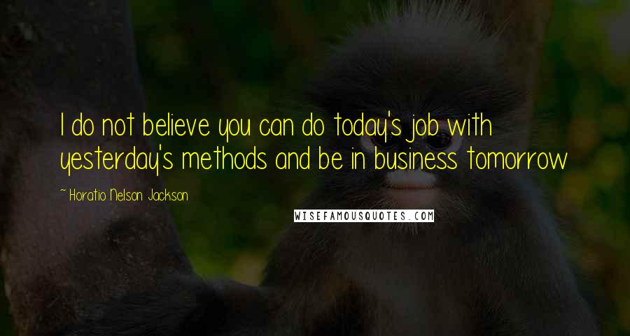 Horatio Nelson Jackson Quotes: I do not believe you can do today's job with yesterday's methods and be in business tomorrow