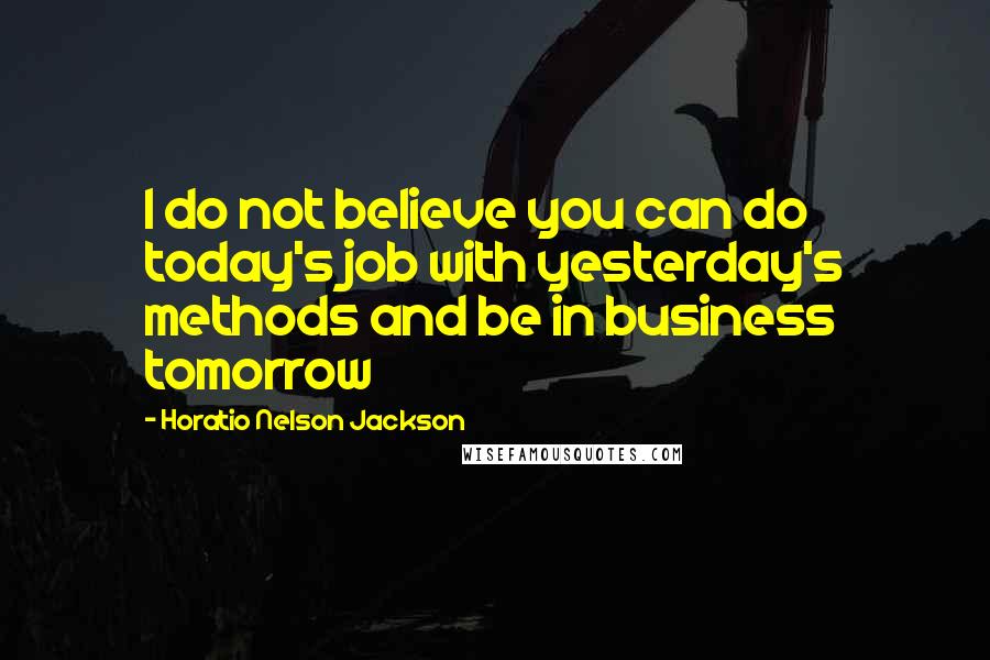 Horatio Nelson Jackson Quotes: I do not believe you can do today's job with yesterday's methods and be in business tomorrow