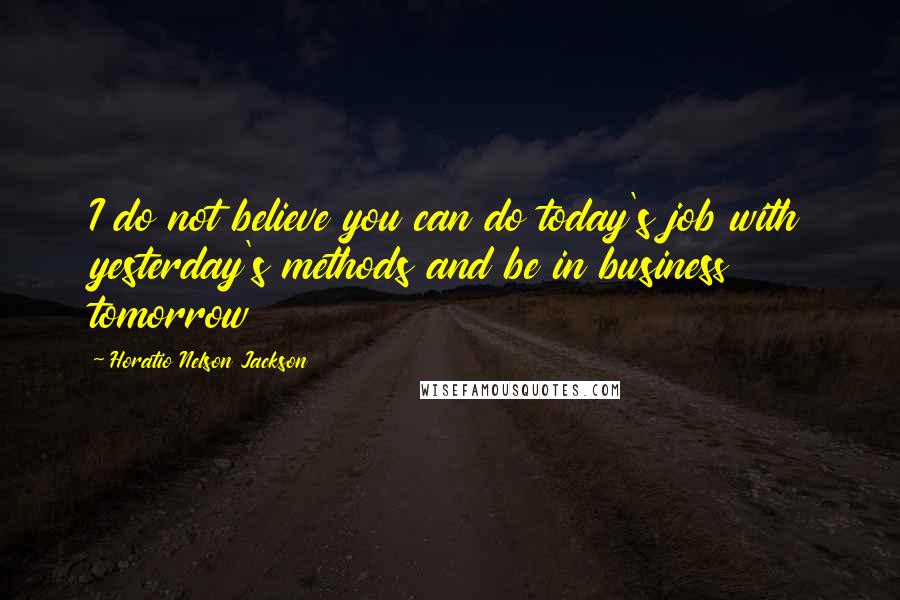 Horatio Nelson Jackson Quotes: I do not believe you can do today's job with yesterday's methods and be in business tomorrow