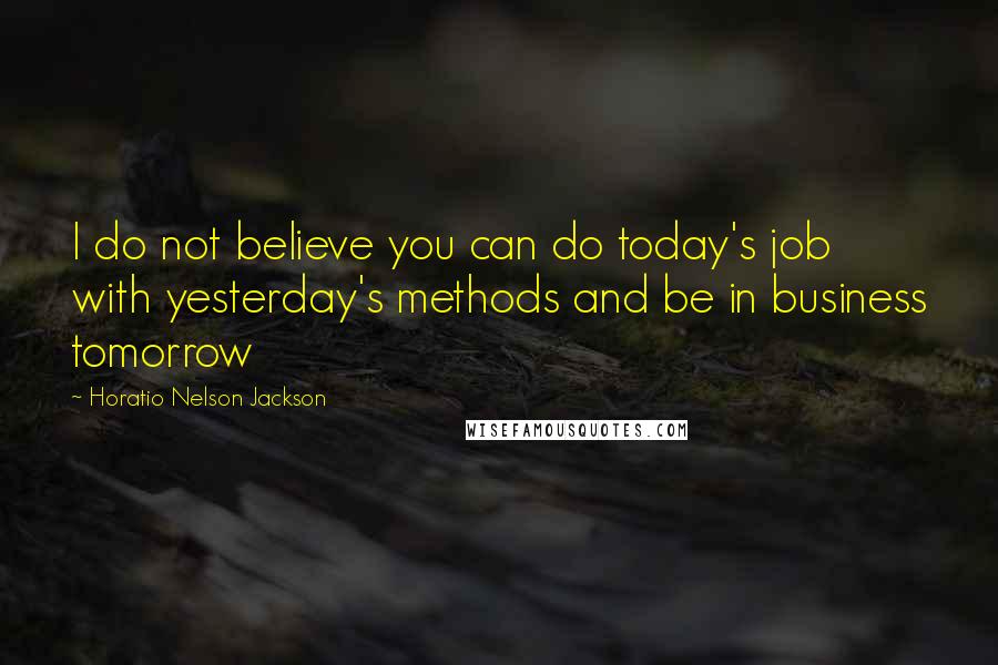 Horatio Nelson Jackson Quotes: I do not believe you can do today's job with yesterday's methods and be in business tomorrow