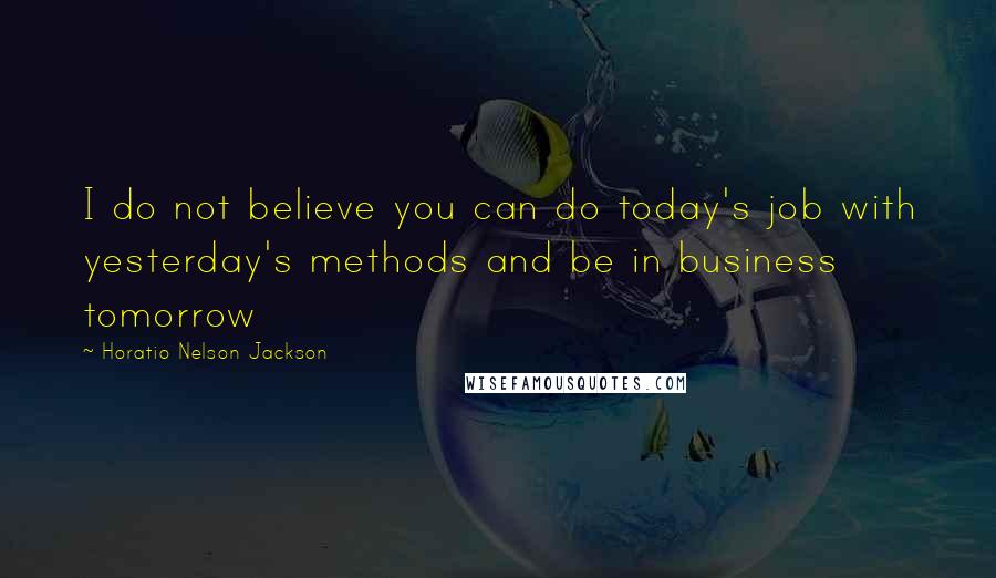 Horatio Nelson Jackson Quotes: I do not believe you can do today's job with yesterday's methods and be in business tomorrow
