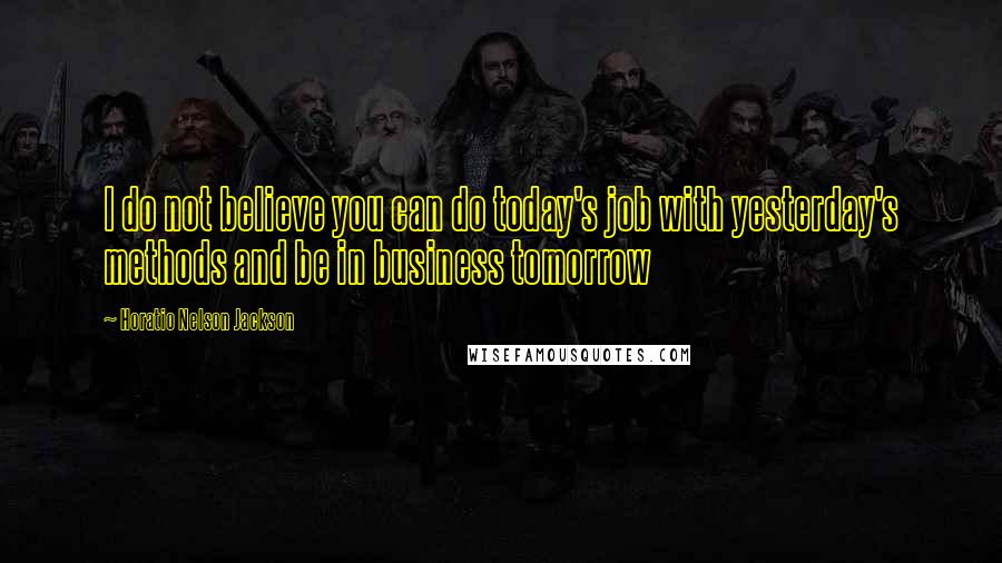 Horatio Nelson Jackson Quotes: I do not believe you can do today's job with yesterday's methods and be in business tomorrow