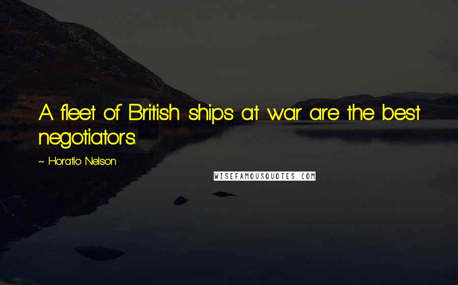 Horatio Nelson Quotes: A fleet of British ships at war are the best negotiators.