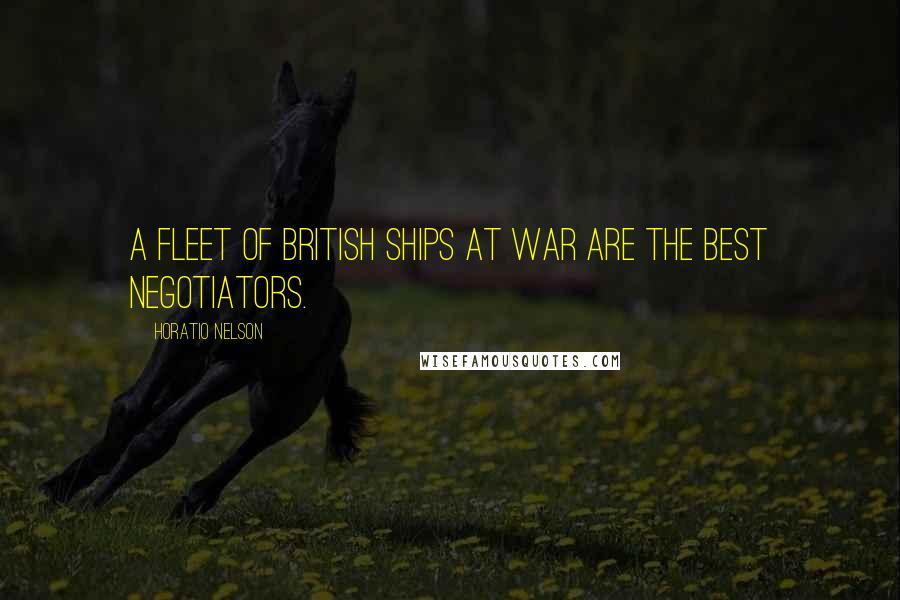 Horatio Nelson Quotes: A fleet of British ships at war are the best negotiators.