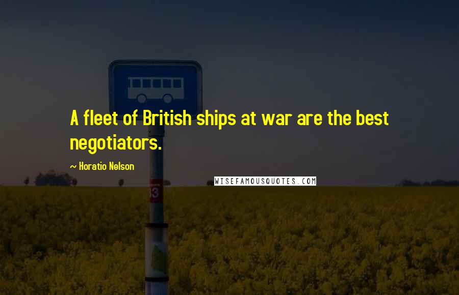 Horatio Nelson Quotes: A fleet of British ships at war are the best negotiators.