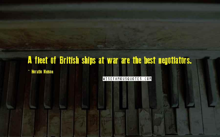 Horatio Nelson Quotes: A fleet of British ships at war are the best negotiators.