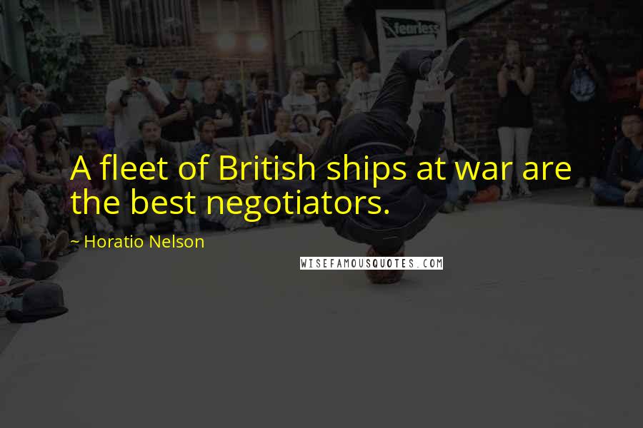 Horatio Nelson Quotes: A fleet of British ships at war are the best negotiators.