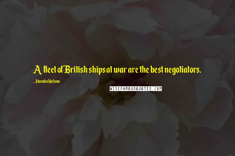 Horatio Nelson Quotes: A fleet of British ships at war are the best negotiators.