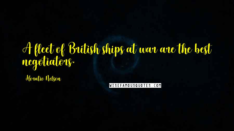 Horatio Nelson Quotes: A fleet of British ships at war are the best negotiators.