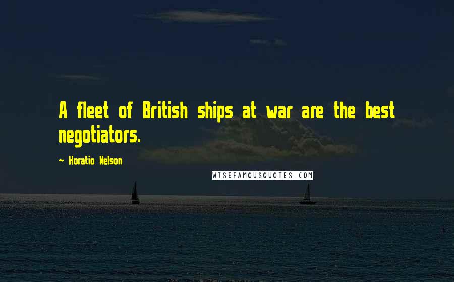 Horatio Nelson Quotes: A fleet of British ships at war are the best negotiators.