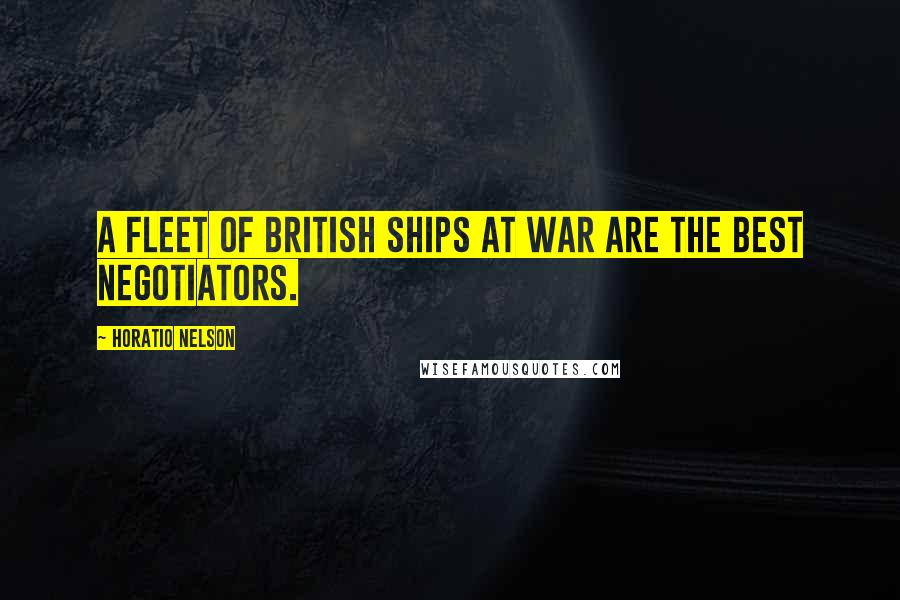 Horatio Nelson Quotes: A fleet of British ships at war are the best negotiators.