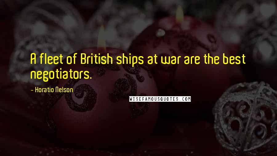 Horatio Nelson Quotes: A fleet of British ships at war are the best negotiators.