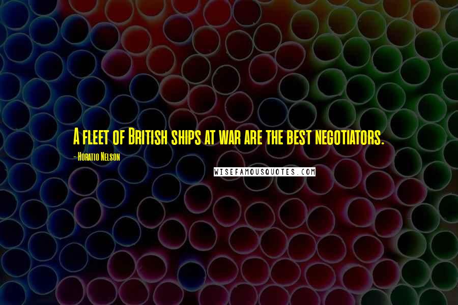 Horatio Nelson Quotes: A fleet of British ships at war are the best negotiators.