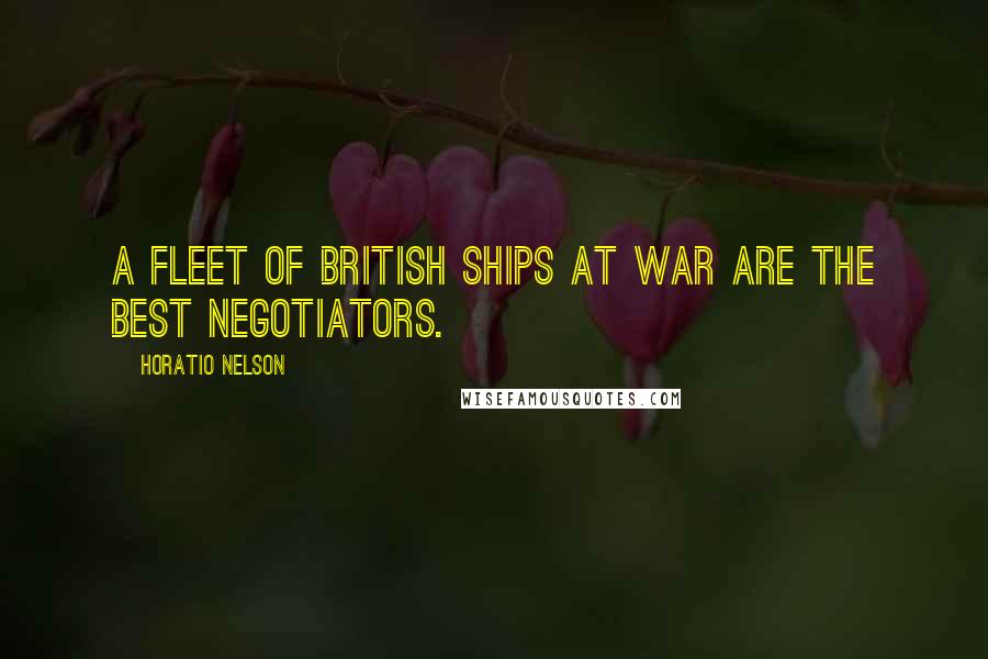 Horatio Nelson Quotes: A fleet of British ships at war are the best negotiators.