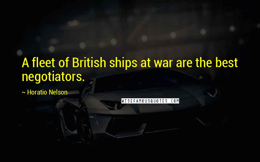 Horatio Nelson Quotes: A fleet of British ships at war are the best negotiators.