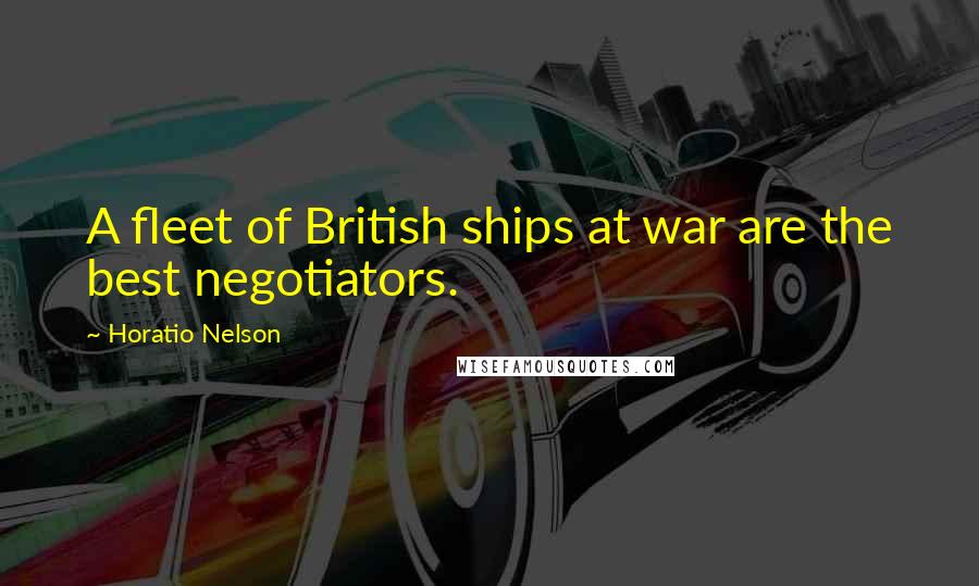 Horatio Nelson Quotes: A fleet of British ships at war are the best negotiators.