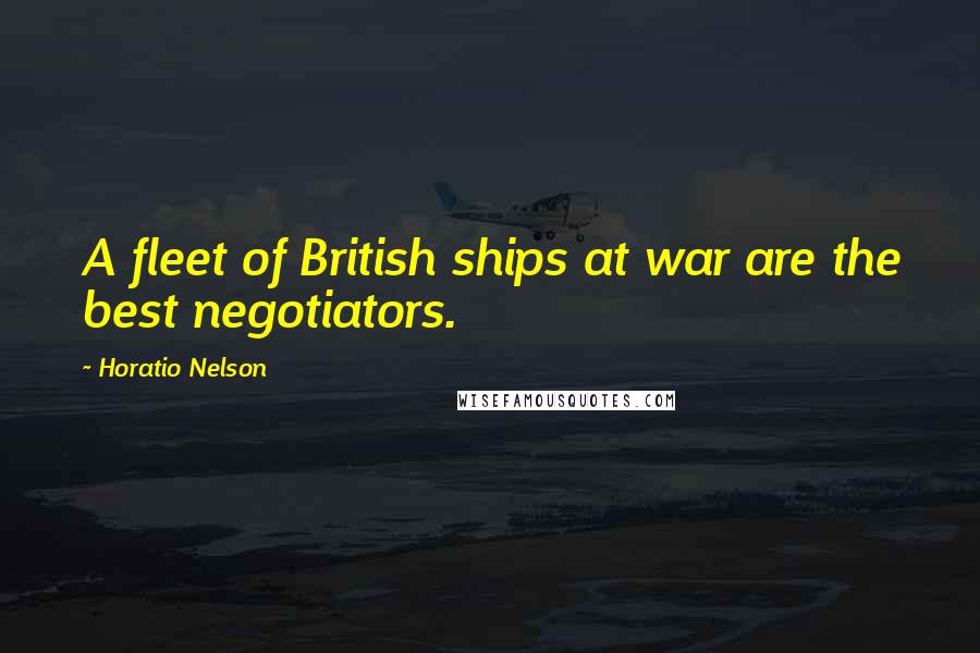 Horatio Nelson Quotes: A fleet of British ships at war are the best negotiators.