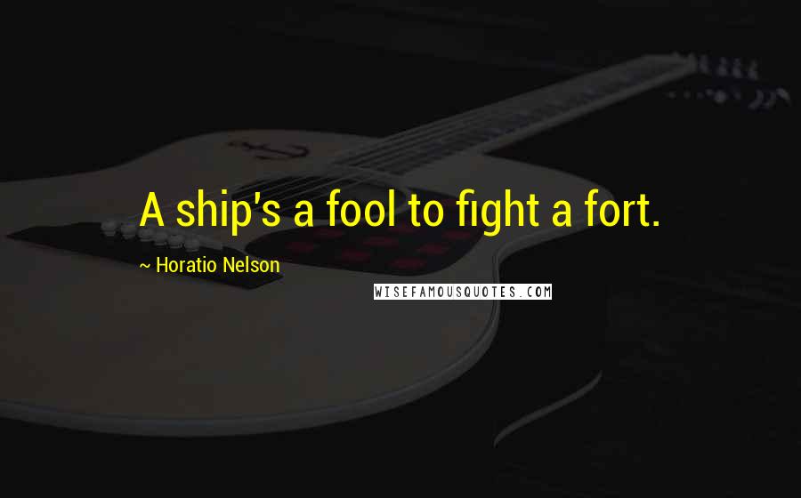 Horatio Nelson Quotes: A ship's a fool to fight a fort.
