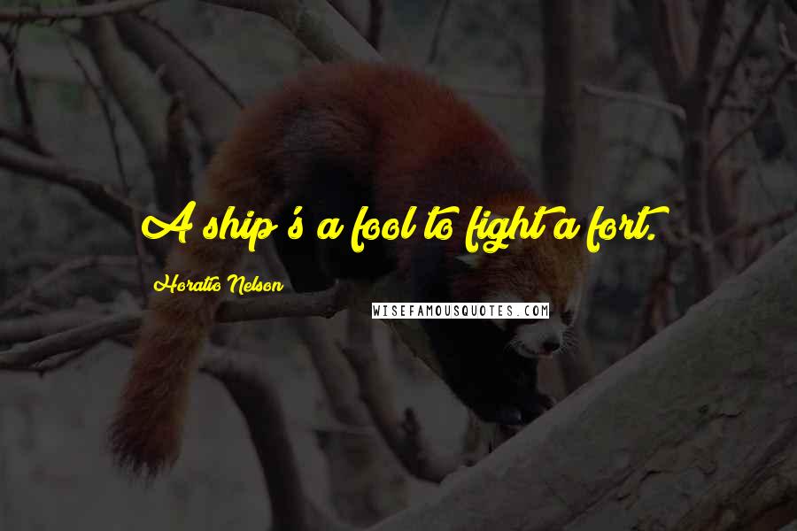 Horatio Nelson Quotes: A ship's a fool to fight a fort.
