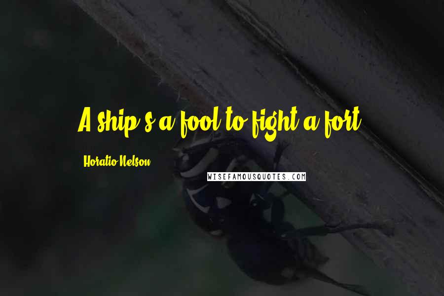 Horatio Nelson Quotes: A ship's a fool to fight a fort.