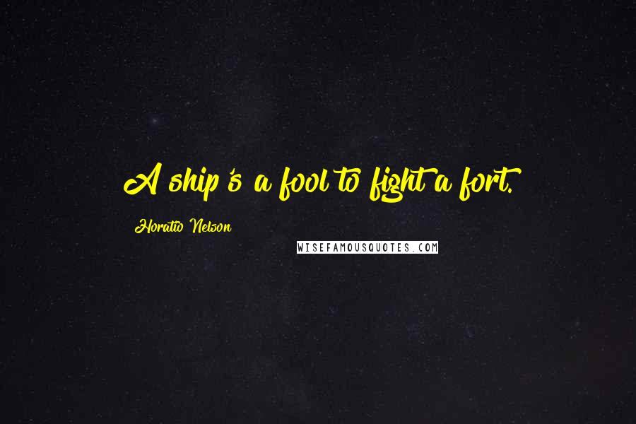 Horatio Nelson Quotes: A ship's a fool to fight a fort.