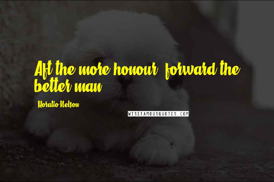 Horatio Nelson Quotes: Aft the more honour, forward the better man