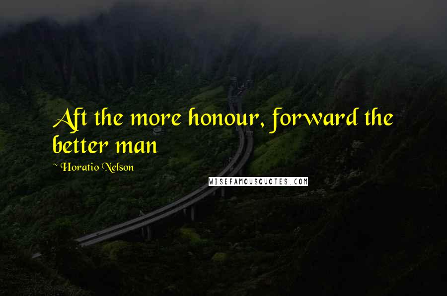 Horatio Nelson Quotes: Aft the more honour, forward the better man