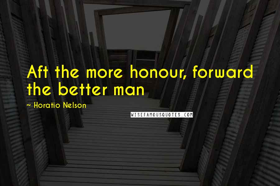 Horatio Nelson Quotes: Aft the more honour, forward the better man