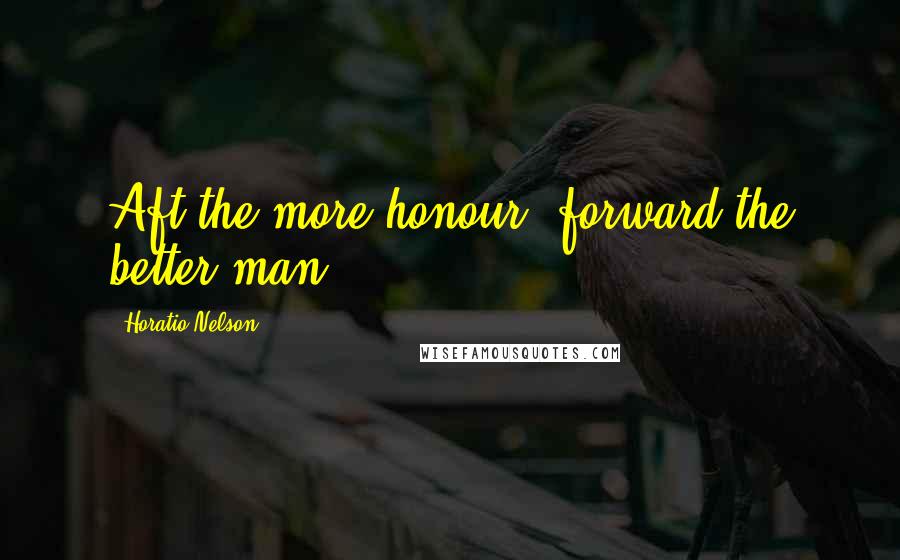 Horatio Nelson Quotes: Aft the more honour, forward the better man