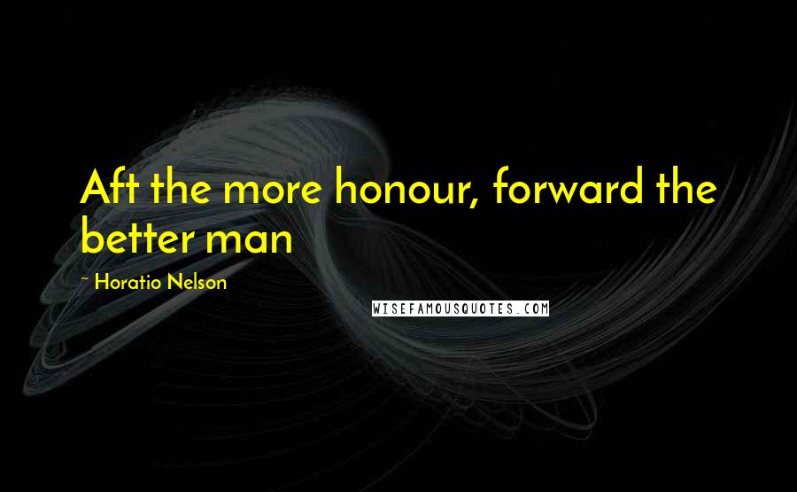 Horatio Nelson Quotes: Aft the more honour, forward the better man