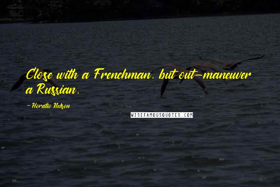 Horatio Nelson Quotes: Close with a Frenchman, but out-maneuver a Russian.