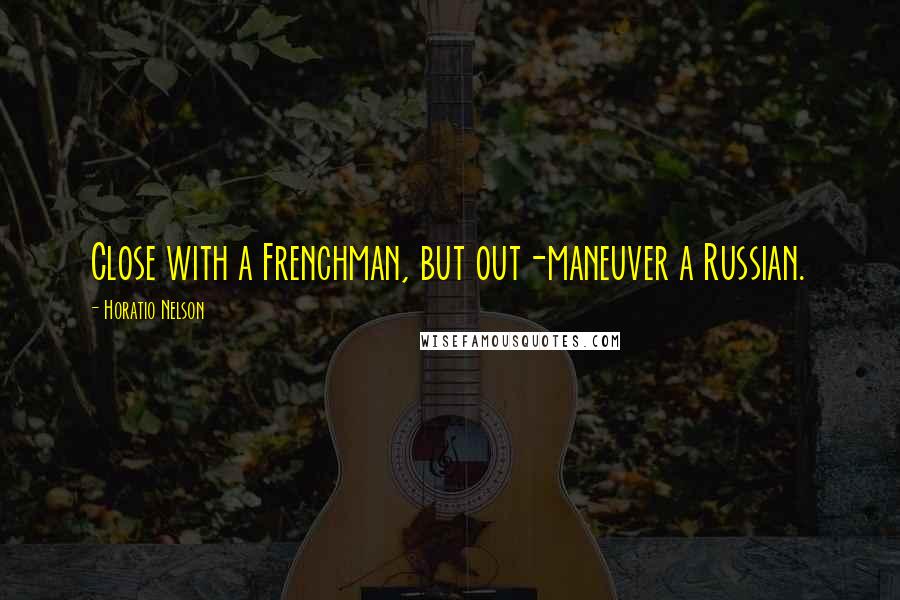 Horatio Nelson Quotes: Close with a Frenchman, but out-maneuver a Russian.