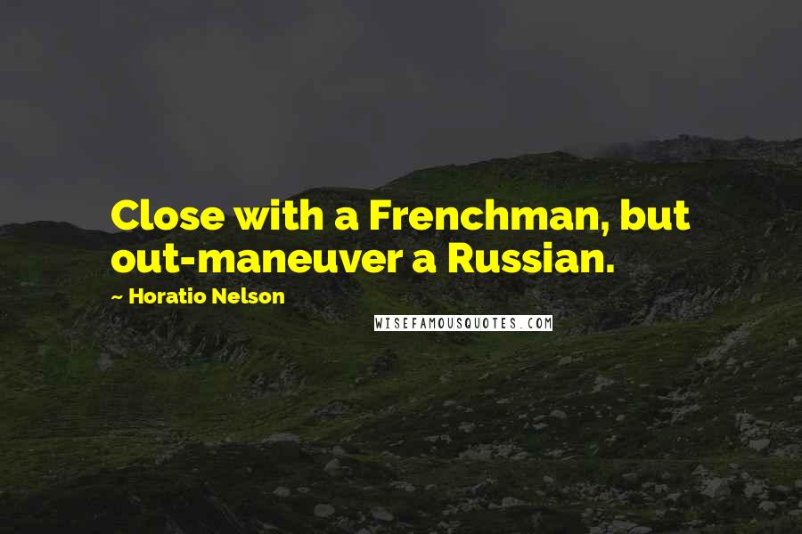 Horatio Nelson Quotes: Close with a Frenchman, but out-maneuver a Russian.
