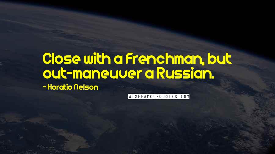 Horatio Nelson Quotes: Close with a Frenchman, but out-maneuver a Russian.