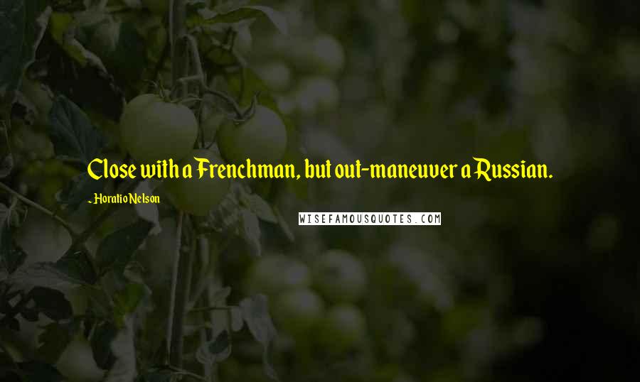 Horatio Nelson Quotes: Close with a Frenchman, but out-maneuver a Russian.