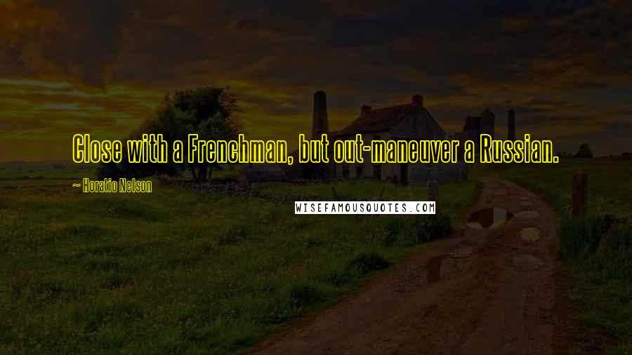 Horatio Nelson Quotes: Close with a Frenchman, but out-maneuver a Russian.